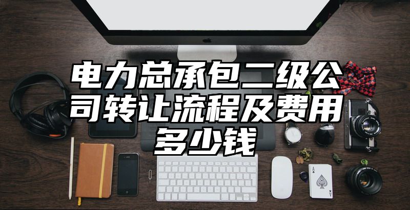 电力总承包二级公司转让流程及费用多少钱