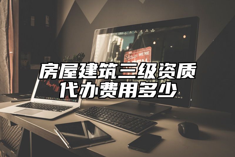 房屋建筑三级资质代办费用多少