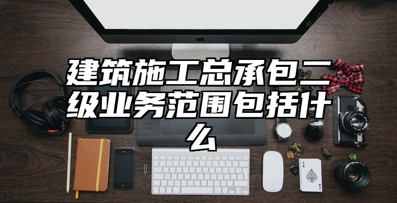 建筑施工总承包二级业务范围包括什么