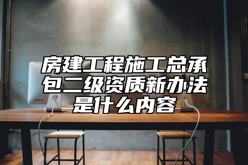 房建工程施工总承包二级资质新办法是什么内容