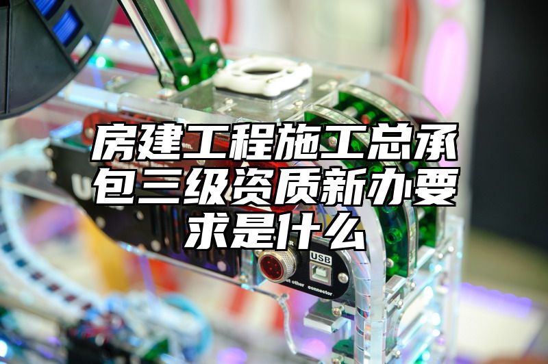 房建工程施工总承包三级资质新办要求是什么