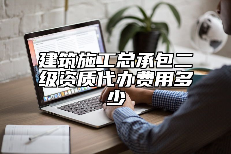 建筑施工总承包二级资质代办费用多少