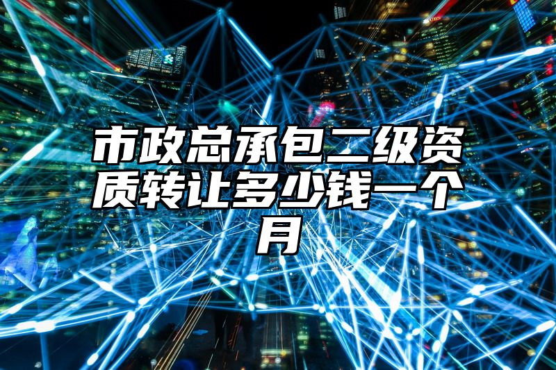 市政总承包二级资质转让多少钱一个月