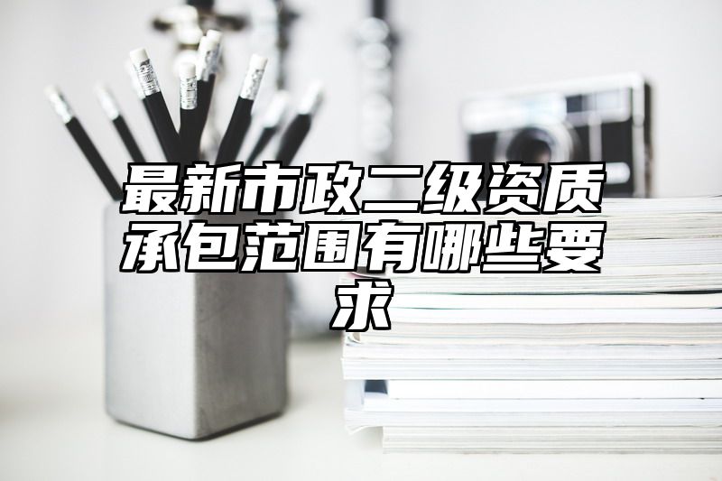 最新市政二级资质承包范围有哪些要求