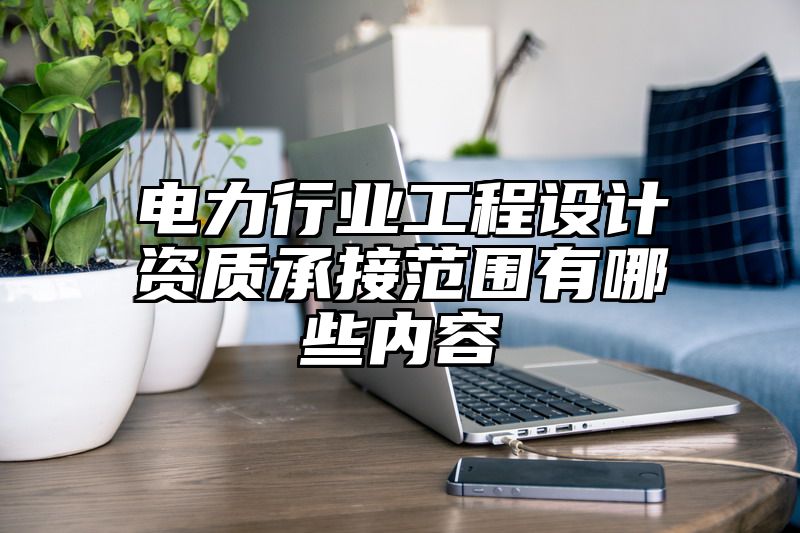 电力行业工程设计资质承接范围有哪些内容