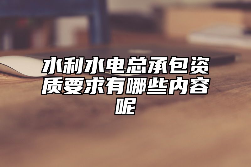 水利水电总承包资质要求有哪些内容呢