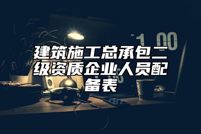 建筑施工总承包二级资质企业人员配备表