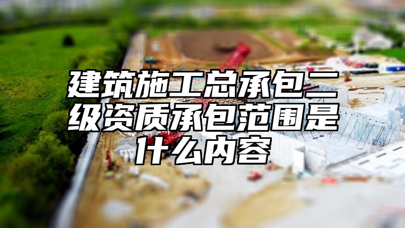 建筑施工总承包二级资质承包范围是什么内容