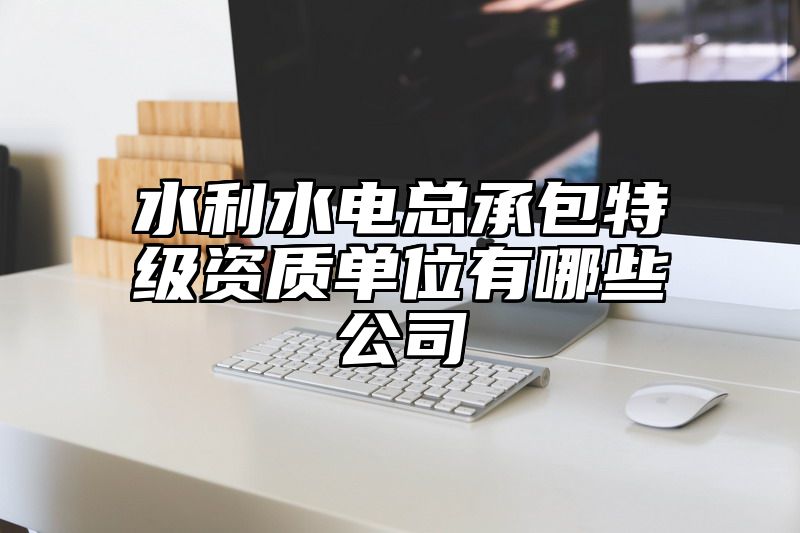 水利水电总承包特级资质单位有哪些公司