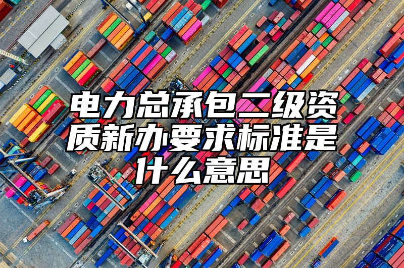 电力总承包二级资质新办要求标准是什么意思