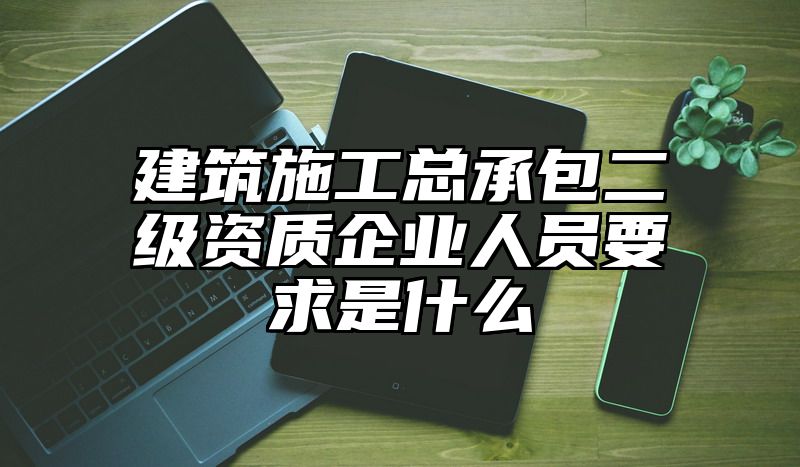 建筑施工总承包二级资质企业人员要求是什么