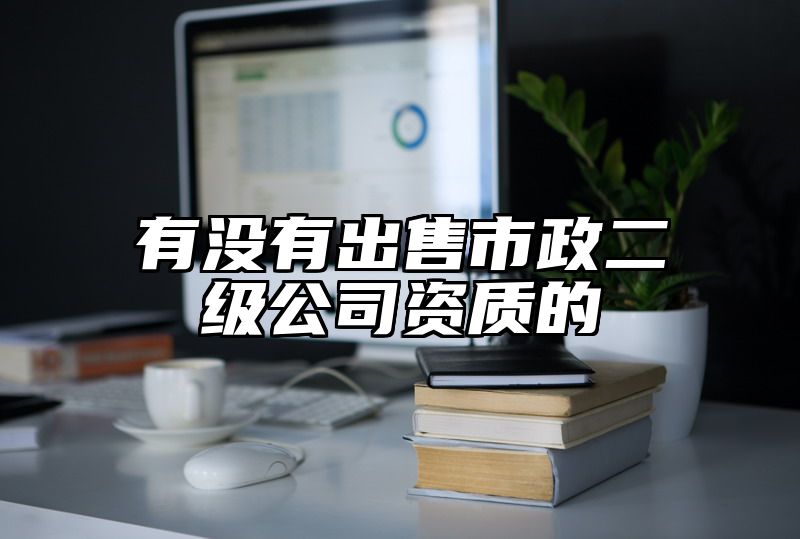 有没有出售市政二级公司资质的