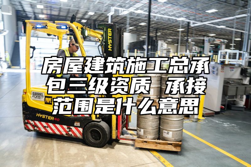 房屋建筑施工总承包三级资质 承接范围是什么意思