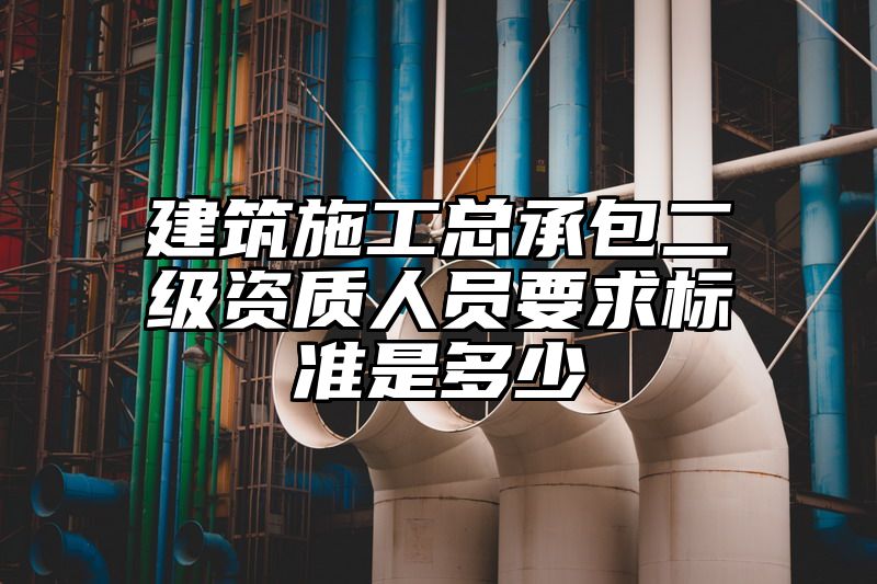 建筑施工总承包二级资质人员要求标准是多少