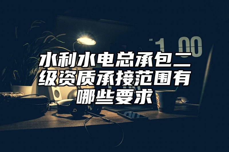 水利水电总承包二级资质承接范围有哪些要求