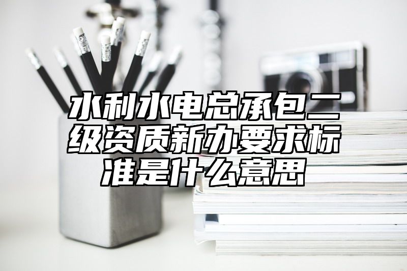 水利水电总承包二级资质新办要求标准是什么意思