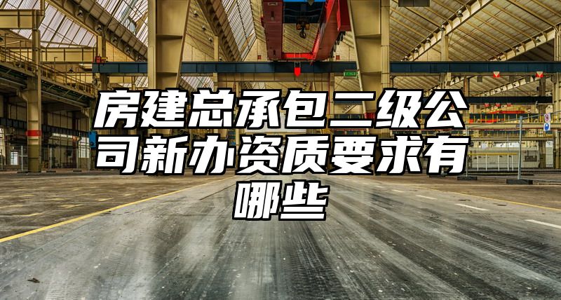 房建总承包二级公司新办资质要求有哪些