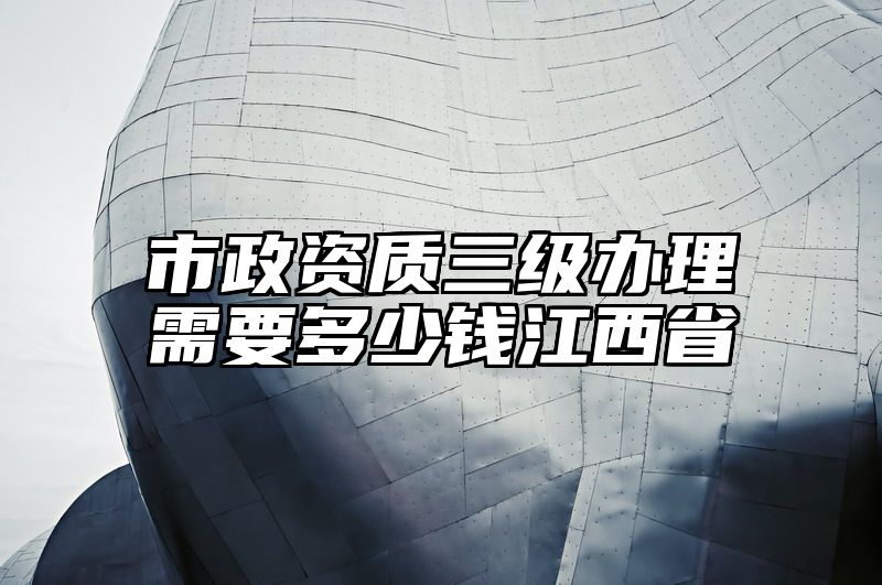 市政资质三级办理需要多少钱江西省