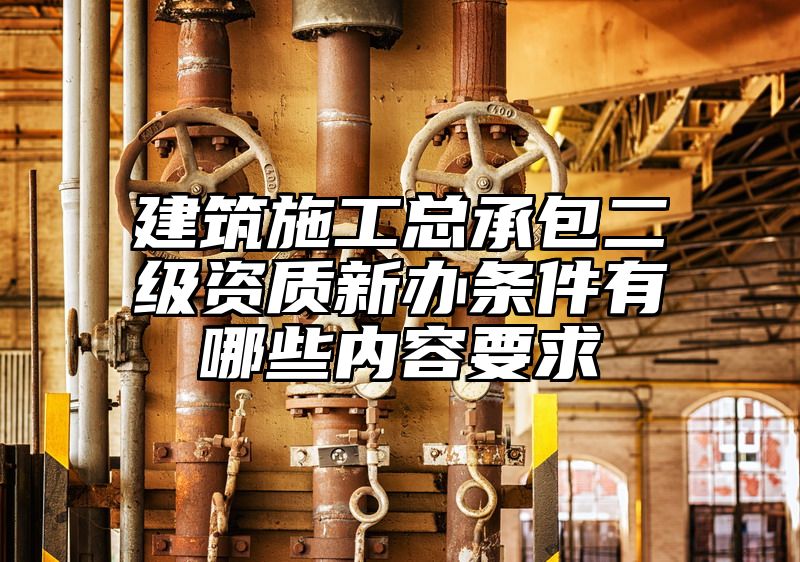 建筑施工总承包二级资质新办条件有哪些内容要求