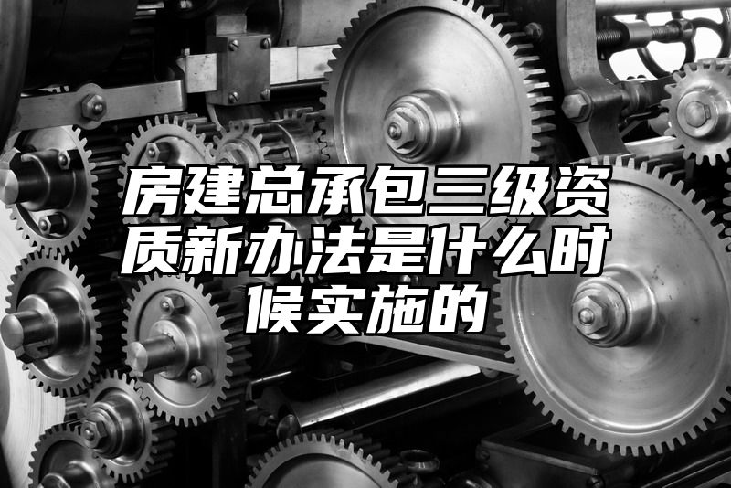 房建总承包三级资质新办法是什么时候实施的