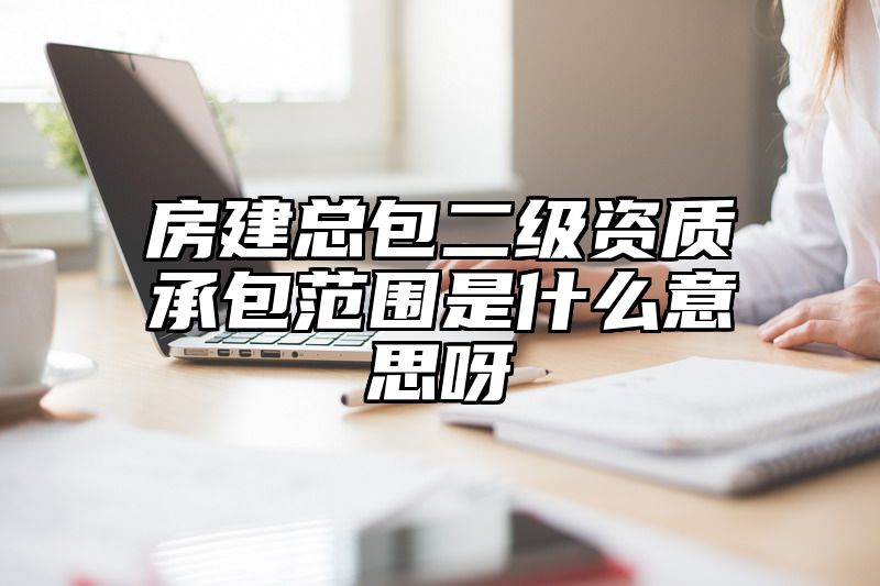 房建总包二级资质承包范围是什么意思呀