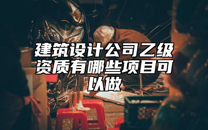 建筑设计公司乙级资质有哪些项目可以做