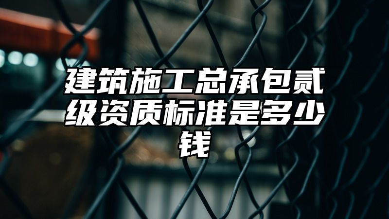 建筑施工总承包贰级资质标准是多少钱