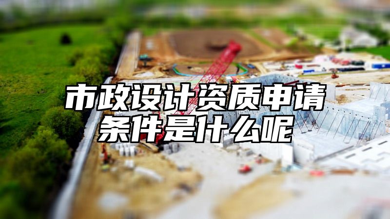 市政设计资质申请条件是什么呢