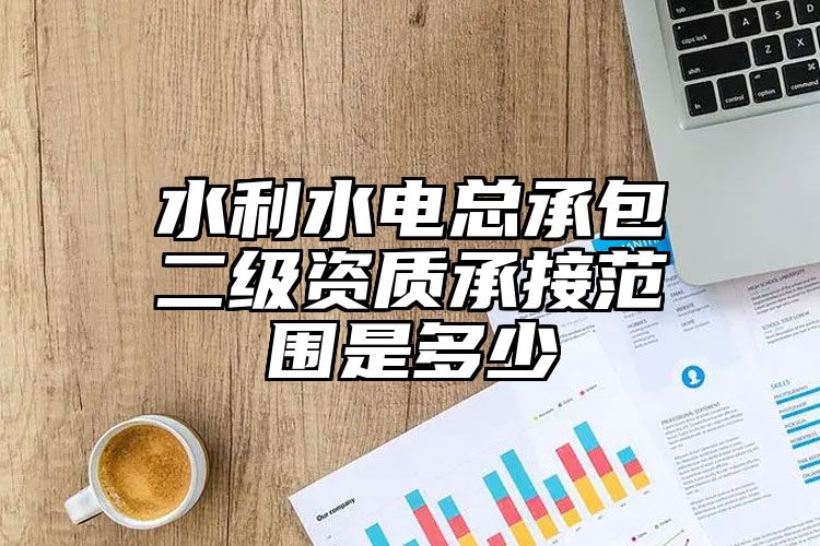 水利水电总承包二级资质承接范围是多少