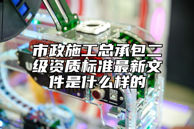 市政施工总承包二级资质标准最新文件是什么样的