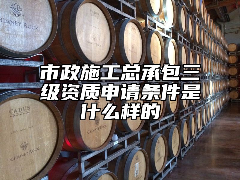 市政施工总承包三级资质申请条件是什么样的