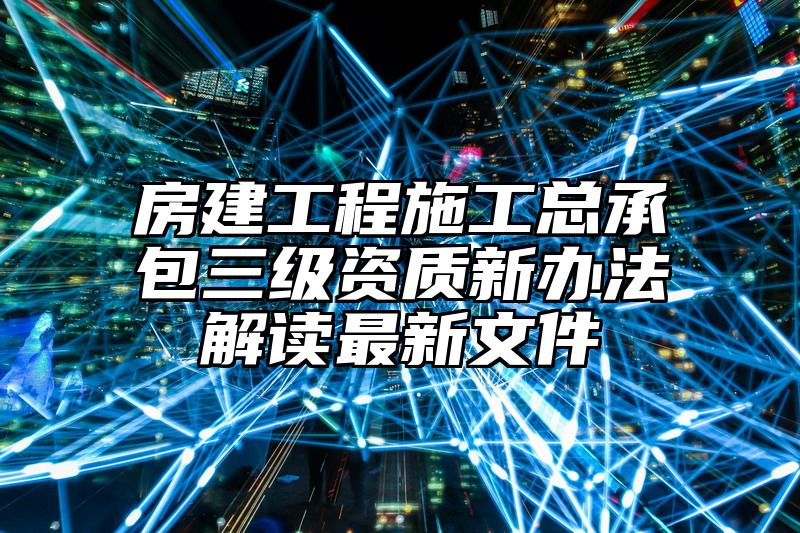 房建工程施工总承包三级资质新办法解读最新文件