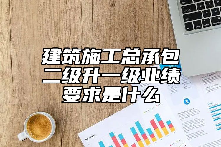 建筑施工总承包二级升一级业绩要求是什么