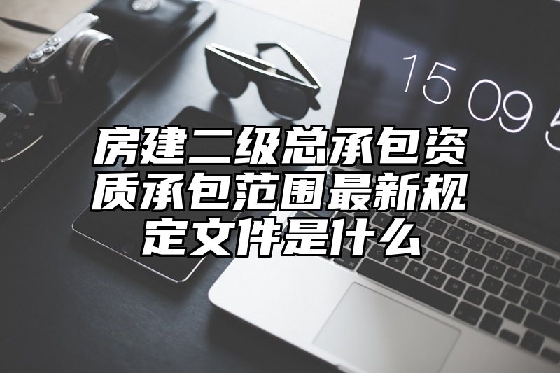 房建二级总承包资质承包范围最新规定文件是什么