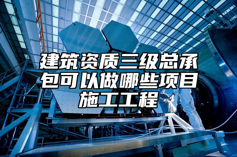 建筑资质三级总承包可以做哪些项目施工工程