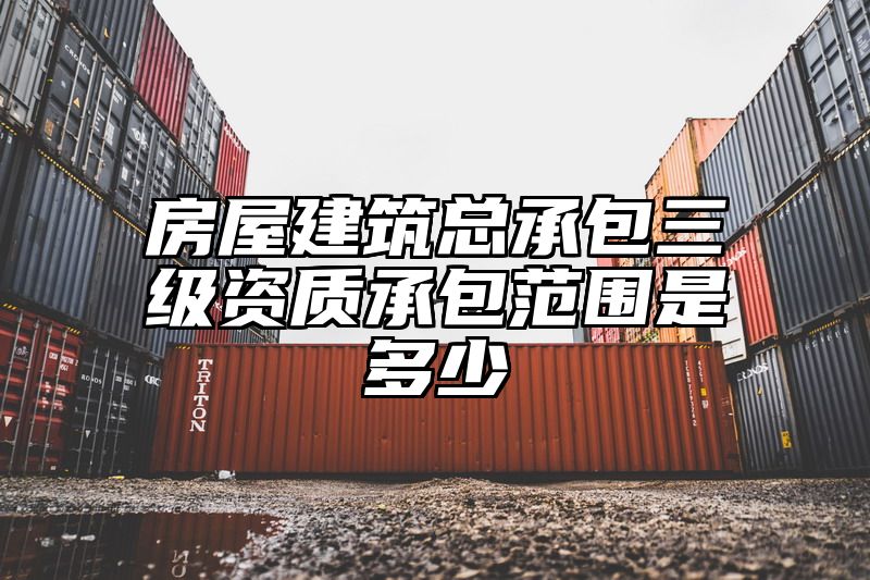 房屋建筑总承包三级资质承包范围是多少