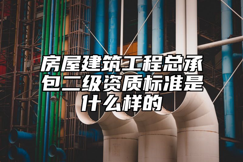 房屋建筑工程总承包二级资质标准是什么样的