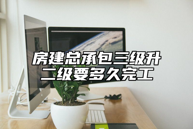 房建总承包三级升二级要多久完工