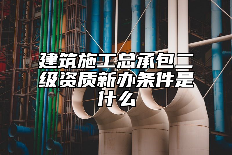 建筑施工总承包二级资质新办条件是什么