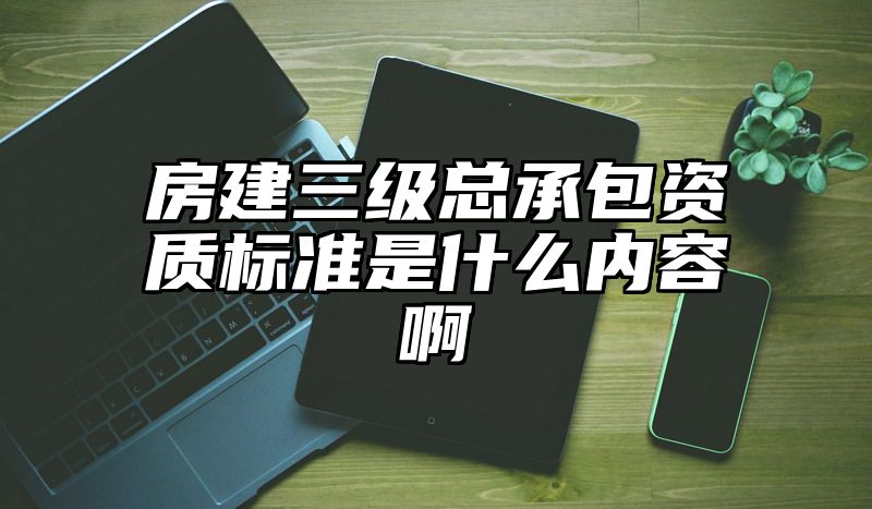 房建三级总承包资质标准是什么内容啊