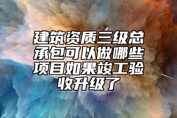 建筑资质三级总承包可以做哪些项目如果竣工验收升级了