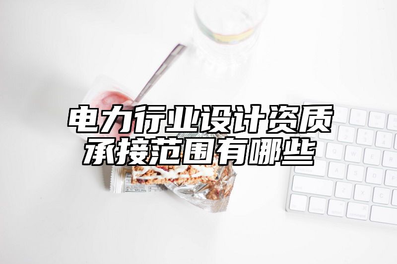 电力行业设计资质承接范围有哪些