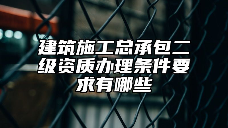 建筑施工总承包二级资质办理条件要求有哪些