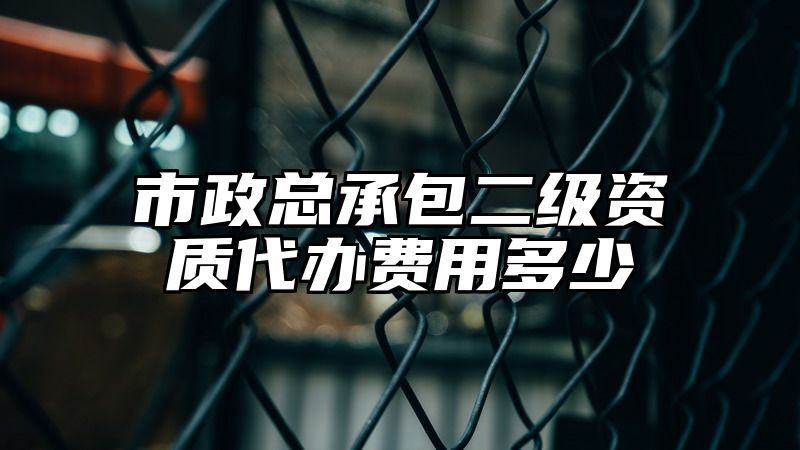 市政总承包二级资质代办费用多少