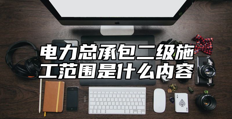 电力总承包二级施工范围是什么内容