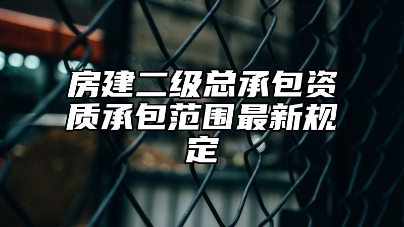 房建二级总承包资质承包范围最新规定