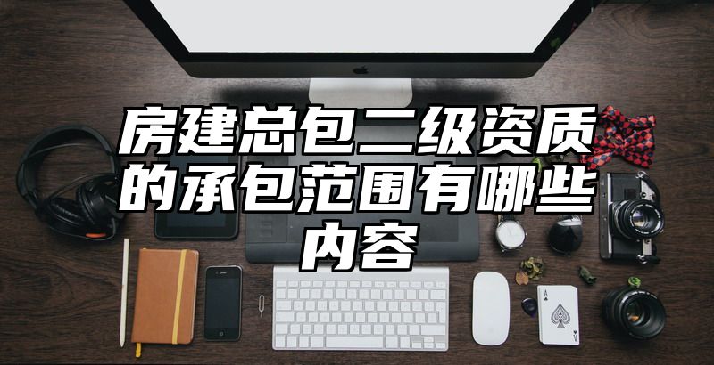 房建总包二级资质的承包范围有哪些内容