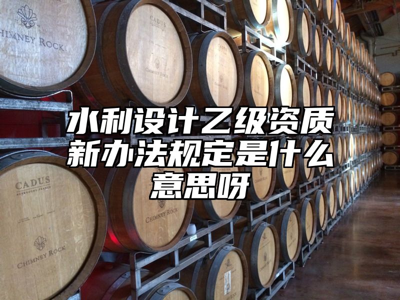 水利设计乙级资质新办法规定是什么意思呀