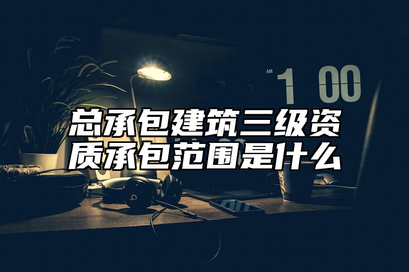 总承包建筑三级资质承包范围是什么