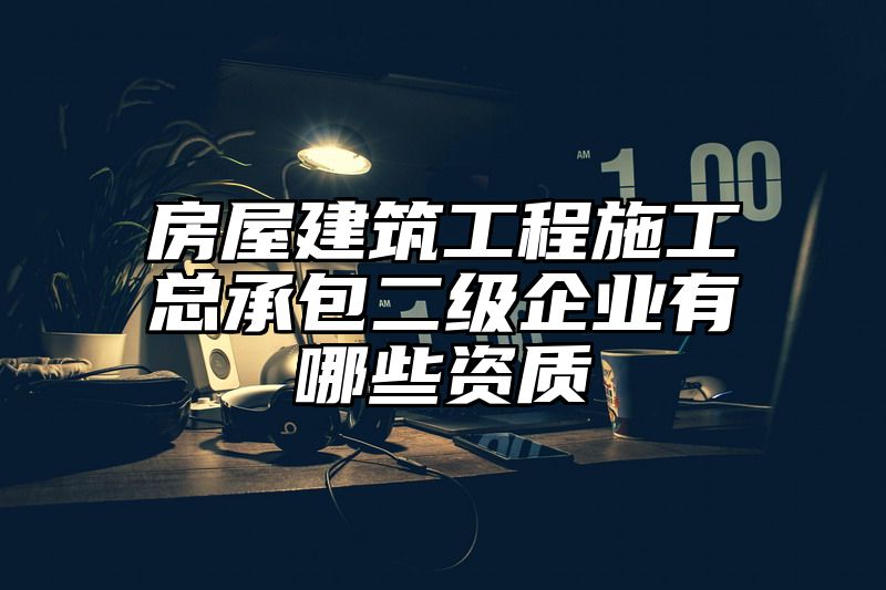 房屋建筑工程施工总承包二级企业有哪些资质